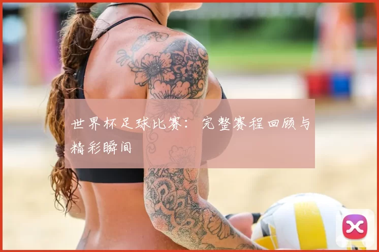 世界杯足球比赛:完整赛程回顾与精彩瞬间