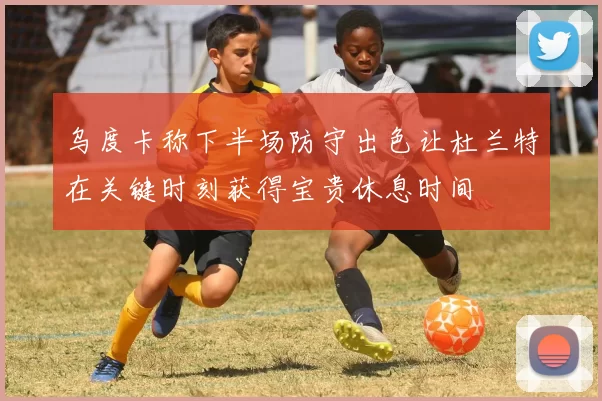 乌度卡称下半场防守出色让杜兰特在关键时刻获得宝贵休息时间