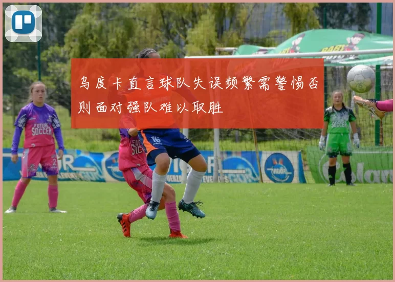 乌度卡直言球队失误频繁需警惕否则面对强队难以取胜