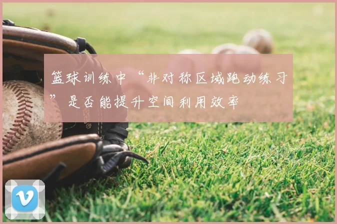 篮球训练中“非对称区域跑动练习”是否能提升空间利用效率
