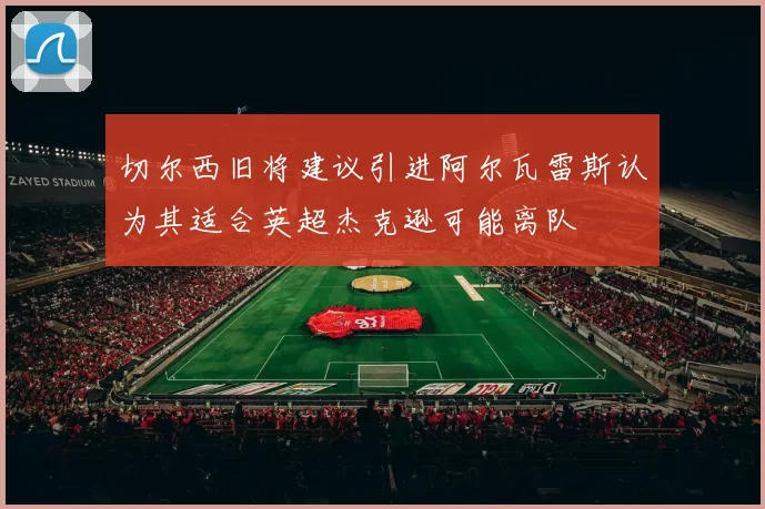 切尔西旧将建议引进阿尔瓦雷斯认为其适合英超杰克逊可能离队