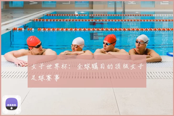 女子世界杯：全球瞩目的顶级女子足球赛事