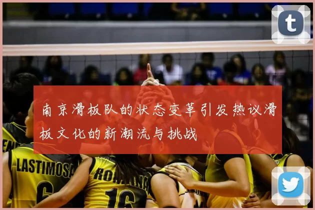 南京滑板队的状态变革引发热议滑板文化的新潮流与挑战