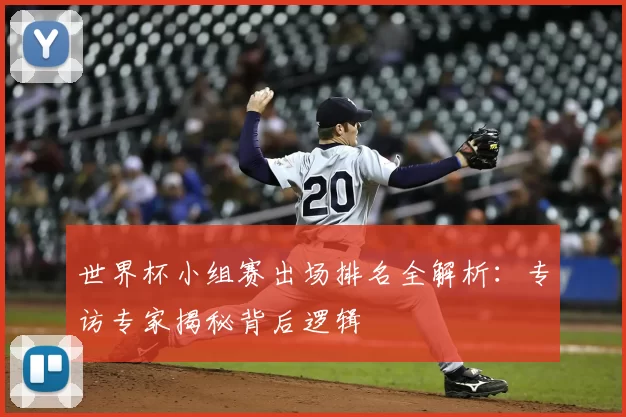 世界杯小组赛出场排名全解析:专访专家揭秘背后逻辑