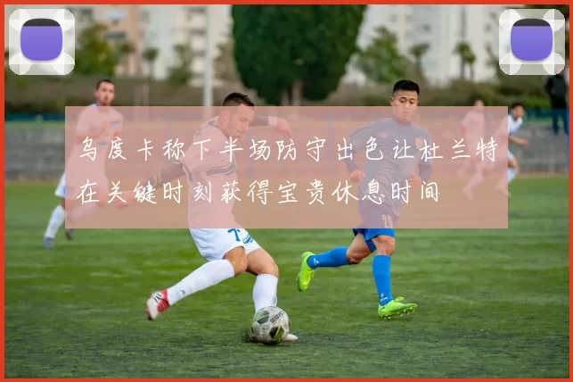 乌度卡称下半场防守出色让杜兰特在关键时刻获得宝贵休息时间