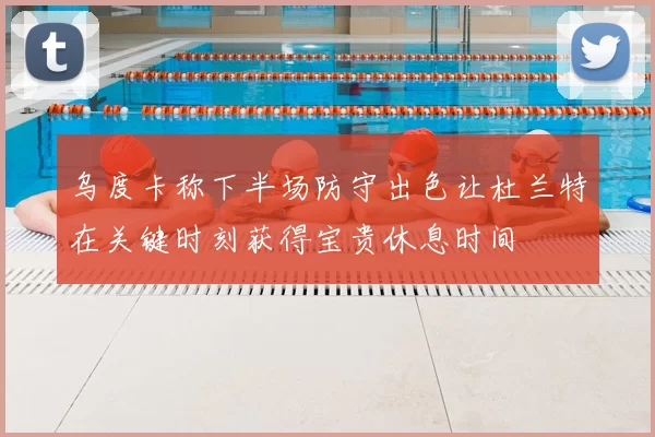 乌度卡称下半场防守出色让杜兰特在关键时刻获得宝贵休息时间