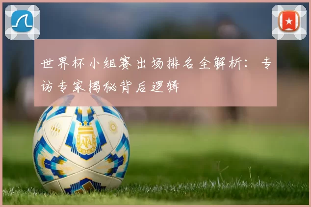 世界杯小组赛出场排名全解析:专访专家揭秘背后逻辑