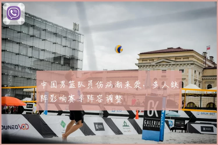 中国男篮队员伤病潮来袭,多人缺阵影响赛季阵容调整