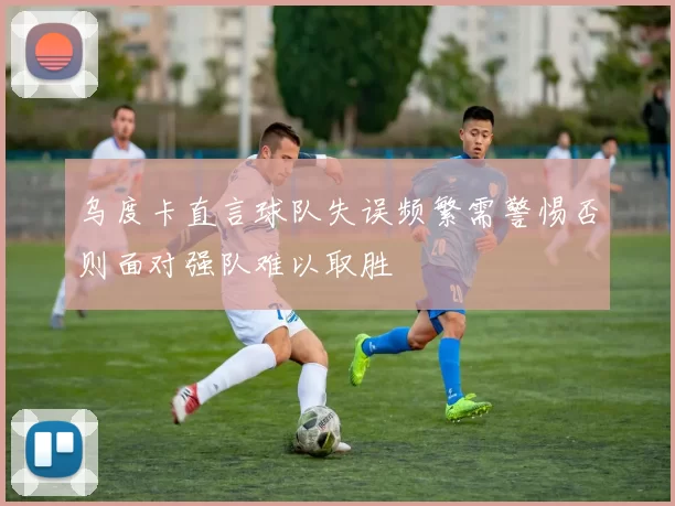 乌度卡直言球队失误频繁需警惕否则面对强队难以取胜