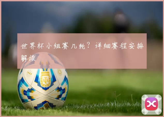 世界杯小组赛几轮?详细赛程安排解读