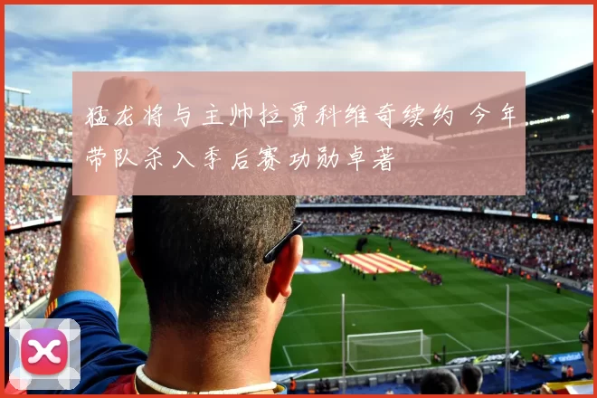 猛龙将与主帅拉贾科维奇续约 今年带队杀入季后赛功勋卓著