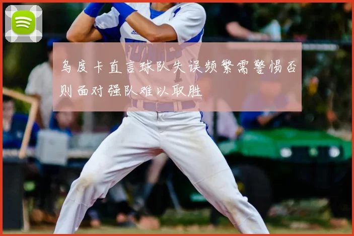乌度卡直言球队失误频繁需警惕否则面对强队难以取胜