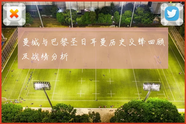 曼城与巴黎圣日耳曼历史交锋回顾及战绩分析