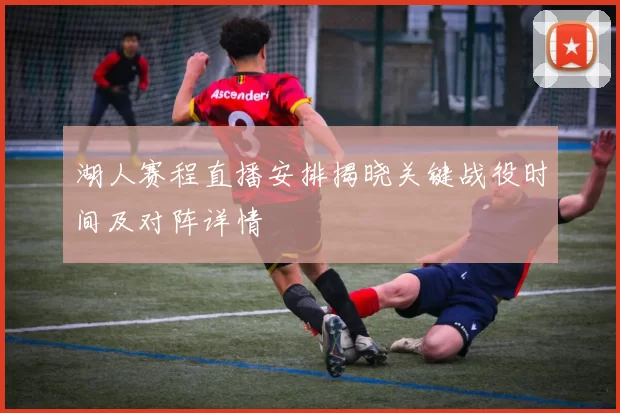 湖人赛程直播安排揭晓关键战役时间及对阵详情