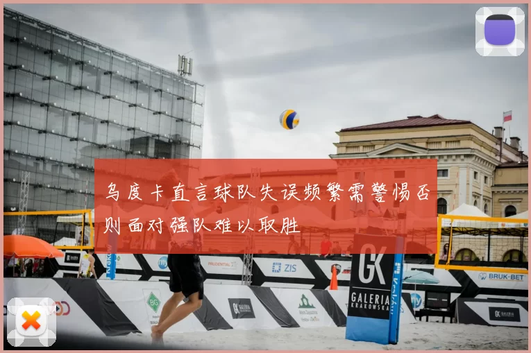 乌度卡直言球队失误频繁需警惕否则面对强队难以取胜