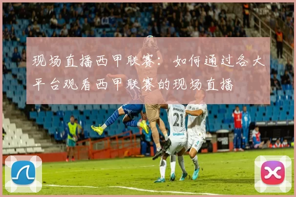现场直播西甲联赛:如何通过各大平台观看西甲联赛的现场直播