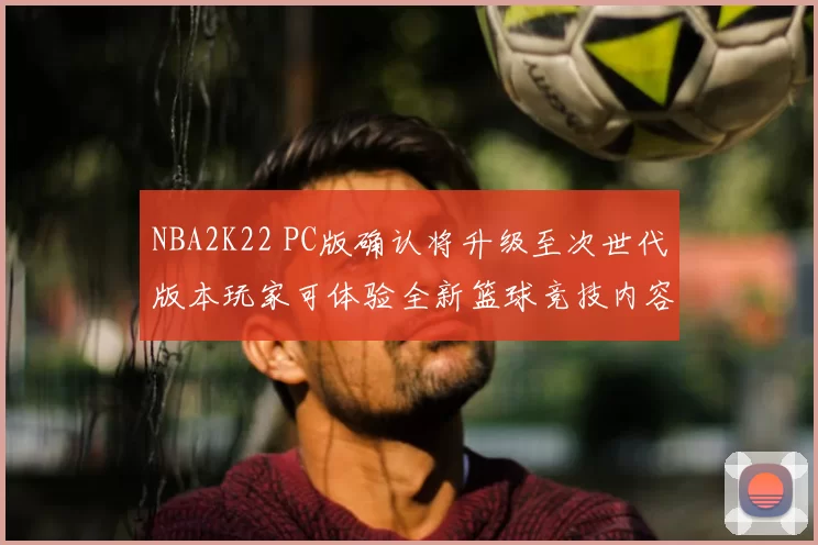 NBA2K22 PC版确认将升级至次世代版本玩家可体验全新篮球竞技内容