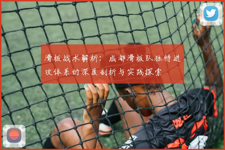 滑板战术解析:成都滑板队独特进攻体系的深度剖析与实践探索