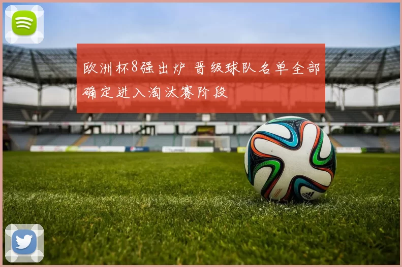 欧洲杯8强出炉 晋级球队名单全部确定进入淘汰赛阶段