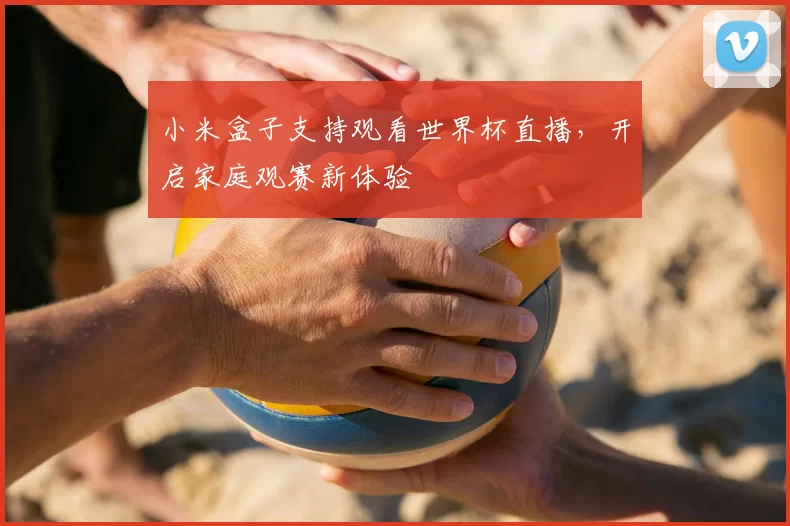 小米盒子支持观看世界杯直播,开启家庭观赛新体验