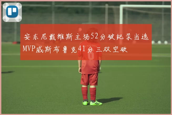 安东尼戴维斯主场52分破纪录当选MVP威斯布鲁克41分三双空砍