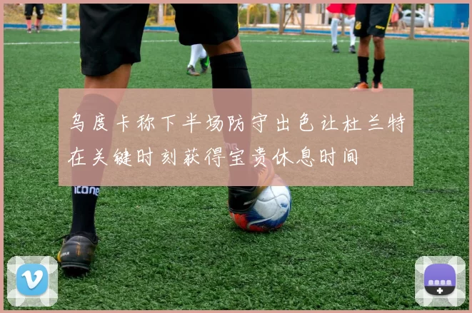 乌度卡称下半场防守出色让杜兰特在关键时刻获得宝贵休息时间