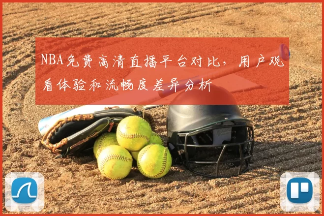 NBA免费高清直播平台对比,用户观看体验和流畅度差异分析