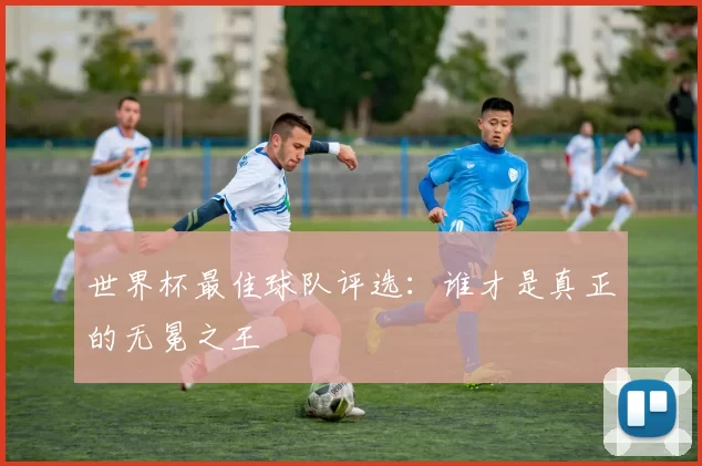 世界杯最佳球队评选：谁才是真正的无冕之王