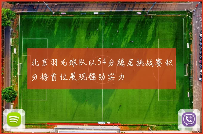 北京羽毛球队以54分稳居挑战赛积分榜首位展现强劲实力