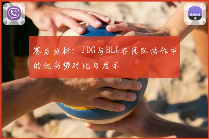 赛后分析:JDG与BLG在团队协作中的优劣势对比与启示