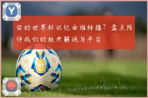 你的世界杯记忆由谁转播?盘点陪伴我们的经典解说与平台