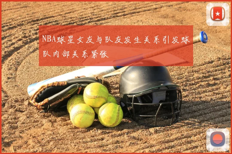 NBA球星女友与队友发生关系引发球队内部关系紧张