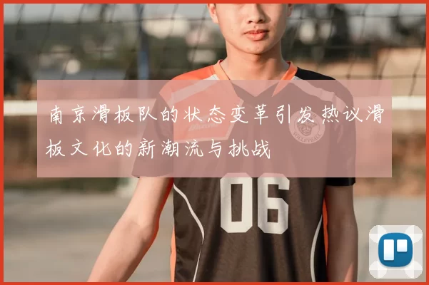 南京滑板队的状态变革引发热议滑板文化的新潮流与挑战