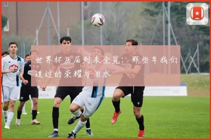 世界杯历届列表全览:那些年我们追过的荣耀与泪水