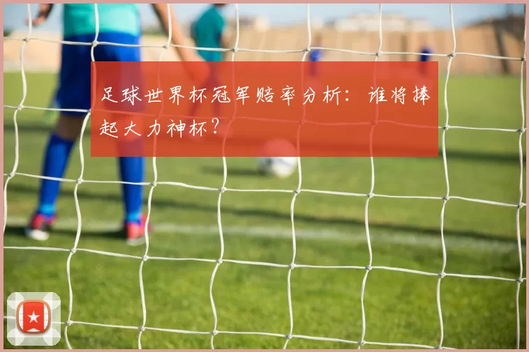 足球世界杯冠军赔率分析:谁将捧起大力神杯?