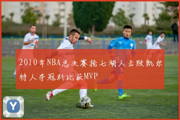 2010年NBA总决赛抢七湖人击败凯尔特人夺冠科比获MVP