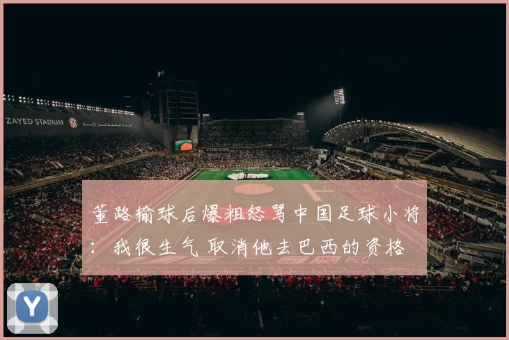 董路输球后爆粗怒骂中国足球小将：我很生气 取消他去巴西的资格