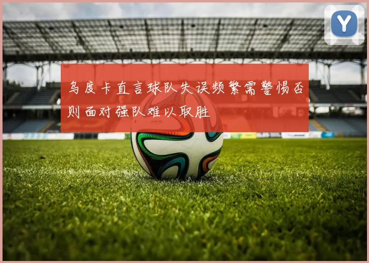 乌度卡直言球队失误频繁需警惕否则面对强队难以取胜