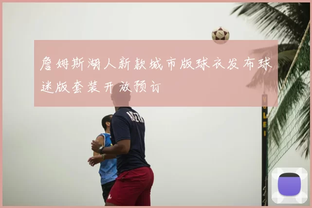 詹姆斯湖人新款城市版球衣发布球迷版套装开放预订