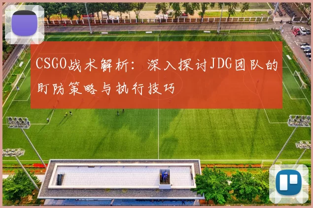 CSGO战术解析:深入探讨JDG团队的盯防策略与执行技巧