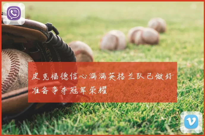 皮克福德信心满满英格兰队已做好准备争夺冠军荣耀