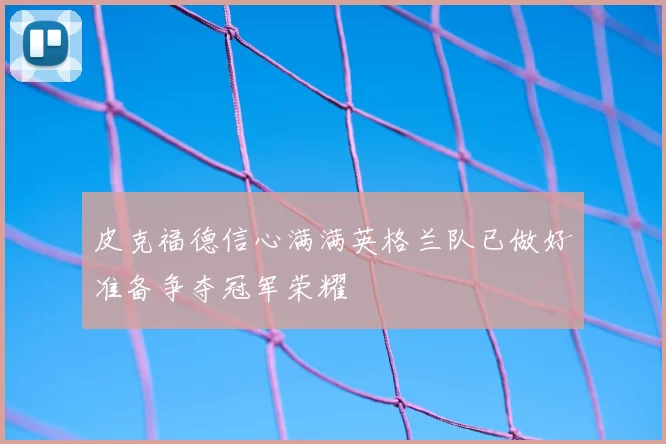 皮克福德信心满满英格兰队已做好准备争夺冠军荣耀