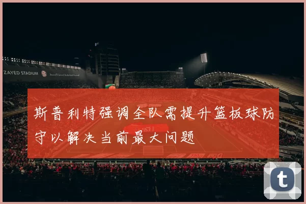 斯普利特强调全队需提升篮板球防守以解决当前最大问题