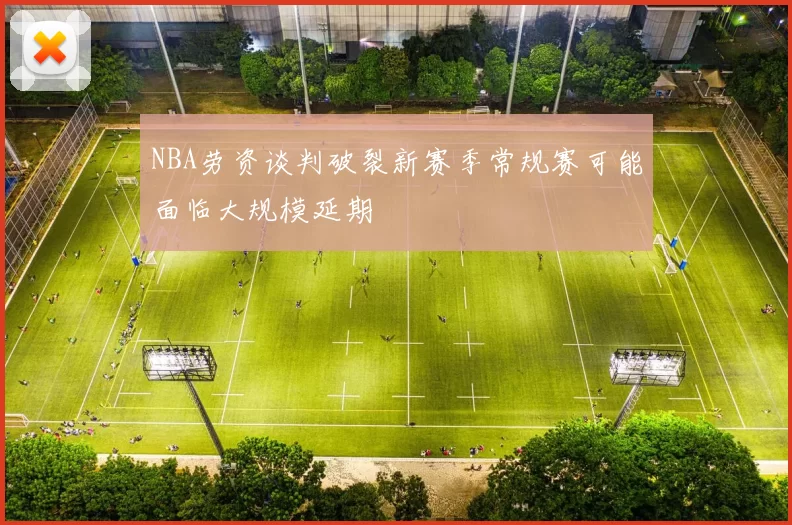 NBA劳资谈判破裂新赛季常规赛可能面临大规模延期