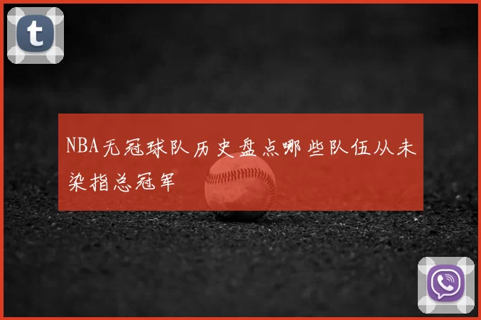 NBA无冠球队历史盘点哪些队伍从未染指总冠军