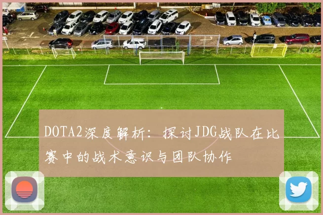 DOTA2深度解析:探讨JDG战队在比赛中的战术意识与团队协作