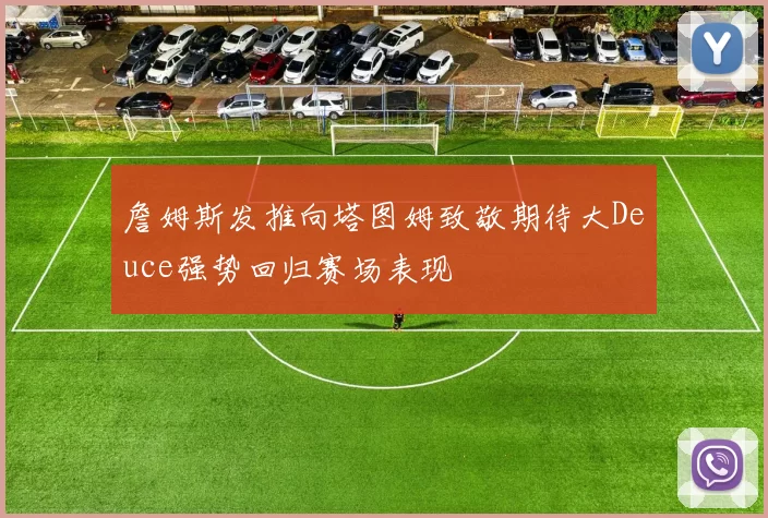 詹姆斯发推向塔图姆致敬期待大Deuce强势回归赛场表现
