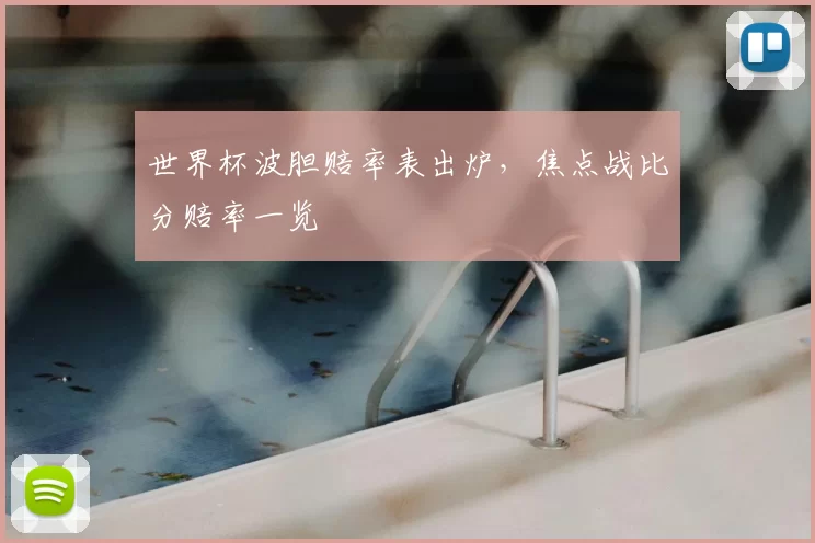 世界杯波胆赔率表出炉，焦点战比分赔率一览