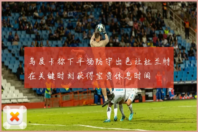 乌度卡称下半场防守出色让杜兰特在关键时刻获得宝贵休息时间