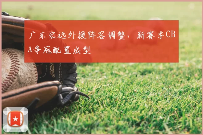 广东宏远外援阵容调整,新赛季CBA争冠配置成型